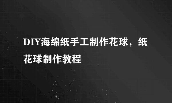DIY海绵纸手工制作花球，纸花球制作教程