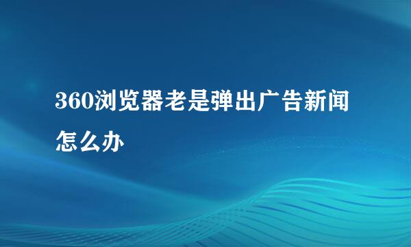 360浏览器老是弹出广告新闻怎么办