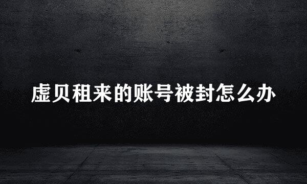 虚贝租来的账号被封怎么办