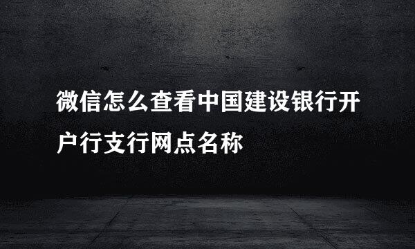 微信怎么查看中国建设银行开户行支行网点名称
