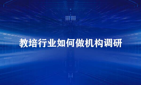 教培行业如何做机构调研