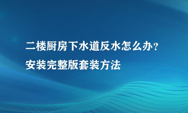 二楼厨房下水道反水怎么办？安装完整版套装方法