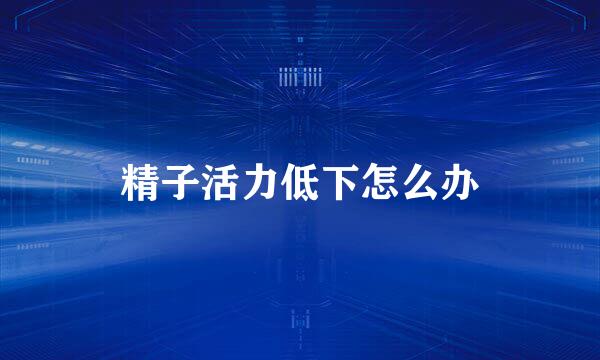 精子活力低下怎么办