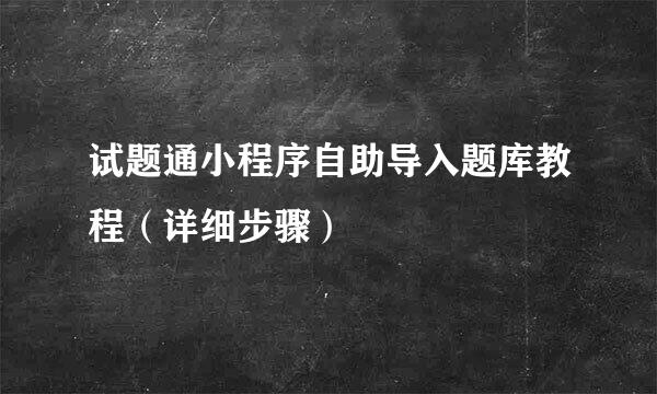 试题通小程序自助导入题库教程（详细步骤）
