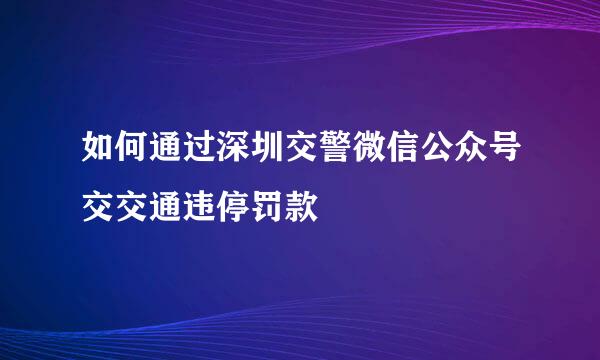 如何通过深圳交警微信公众号交交通违停罚款