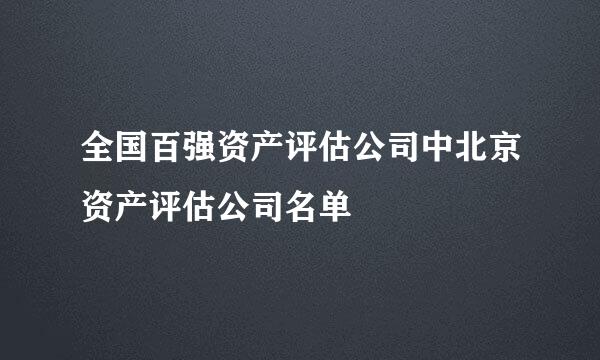 全国百强资产评估公司中北京资产评估公司名单