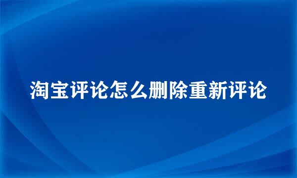 淘宝评论怎么删除重新评论