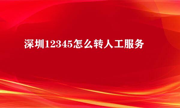 深圳12345怎么转人工服务
