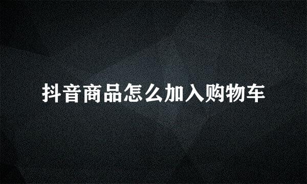 抖音商品怎么加入购物车