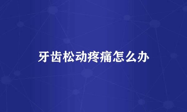 牙齿松动疼痛怎么办