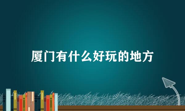 厦门有什么好玩的地方