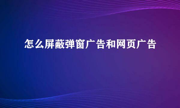 怎么屏蔽弹窗广告和网页广告
