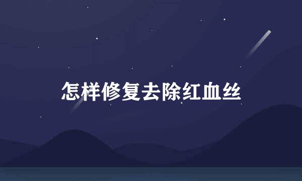 怎样修复去除红血丝