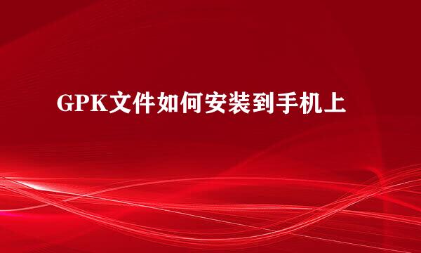 GPK文件如何安装到手机上