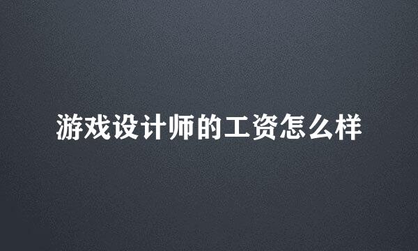 游戏设计师的工资怎么样