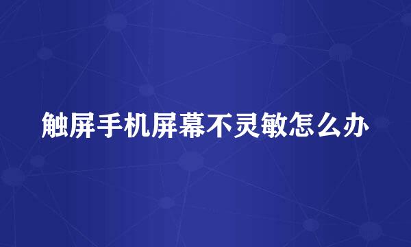 触屏手机屏幕不灵敏怎么办