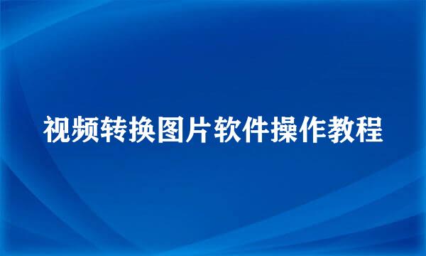 视频转换图片软件操作教程
