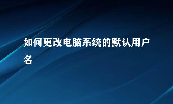 如何更改电脑系统的默认用户名