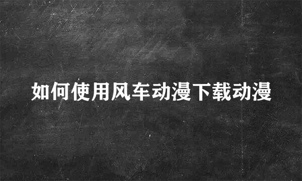 如何使用风车动漫下载动漫