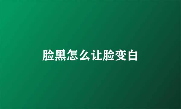 脸黑怎么让脸变白