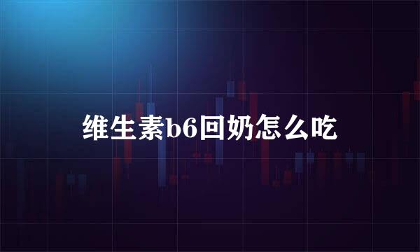 维生素b6回奶怎么吃