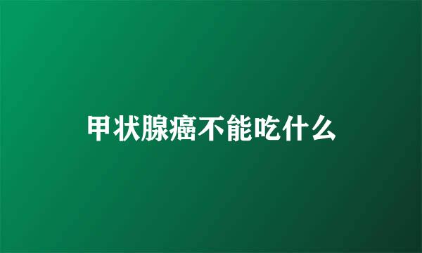 甲状腺癌不能吃什么