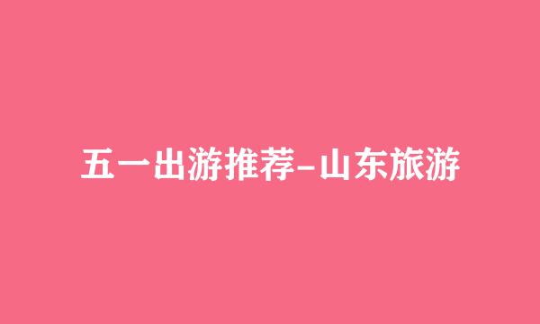 五一出游推荐-山东旅游