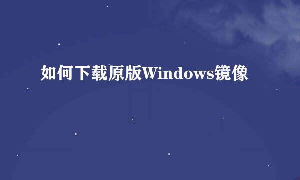 如何下载原版Windows镜像