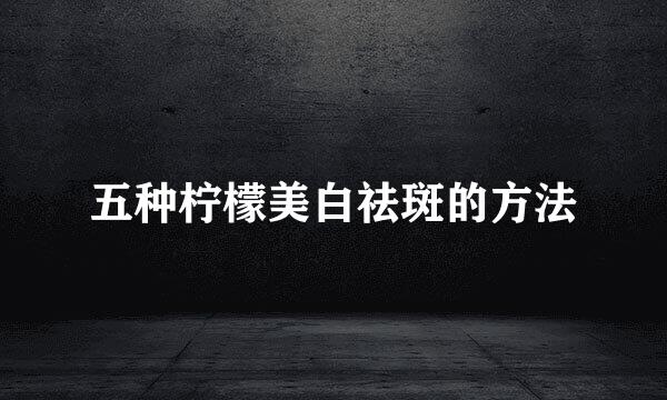 五种柠檬美白祛斑的方法