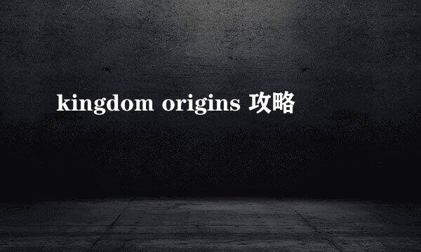 kingdom origins 攻略