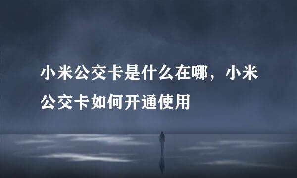 小米公交卡是什么在哪，小米公交卡如何开通使用