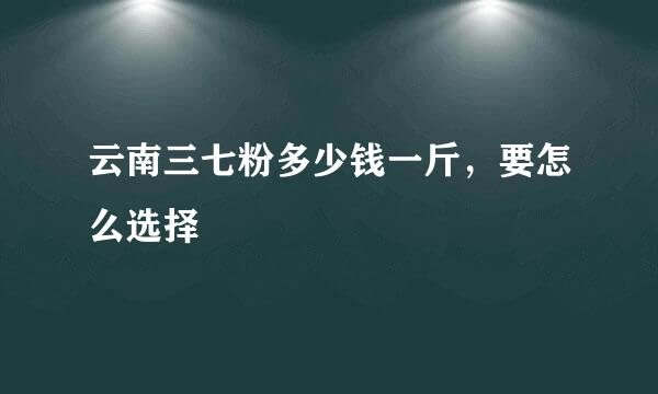 云南三七粉多少钱一斤，要怎么选择