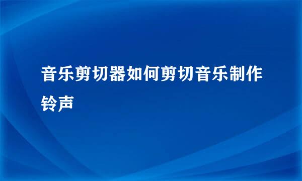 音乐剪切器如何剪切音乐制作铃声