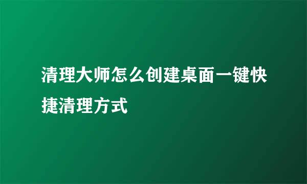 清理大师怎么创建桌面一键快捷清理方式