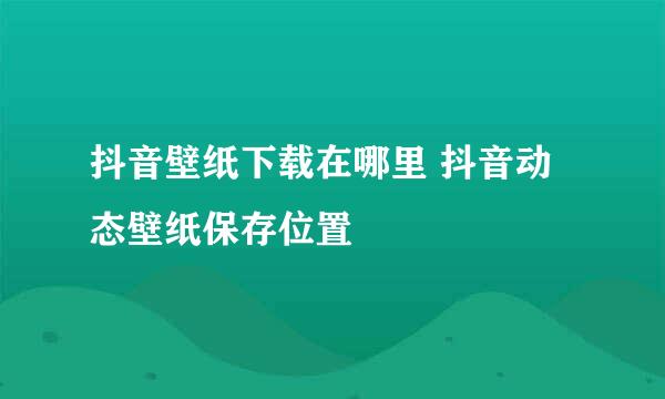 抖音壁纸下载在哪里 抖音动态壁纸保存位置