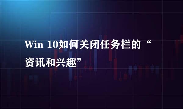Win 10如何关闭任务栏的“资讯和兴趣”