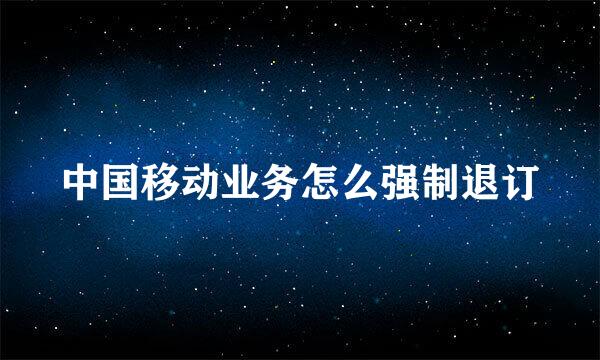 中国移动业务怎么强制退订