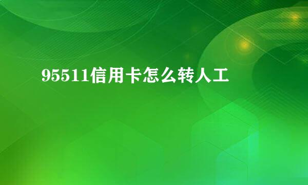 95511信用卡怎么转人工