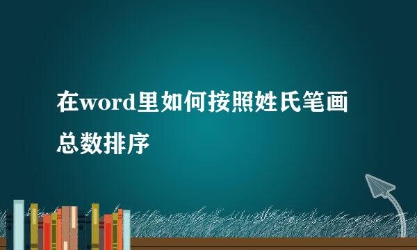 在word里如何按照姓氏笔画总数排序