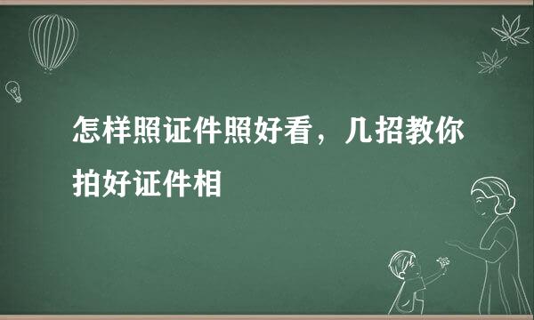 怎样照证件照好看，几招教你拍好证件相