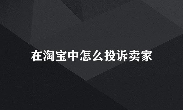 在淘宝中怎么投诉卖家