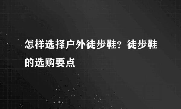 怎样选择户外徒步鞋？徒步鞋的选购要点