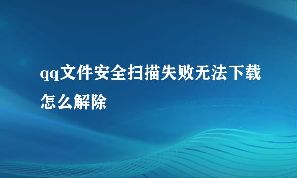 qq文件安全扫描失败无法下载怎么解除