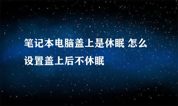 笔记本电脑盖上是休眠 怎么设置盖上后不休眠