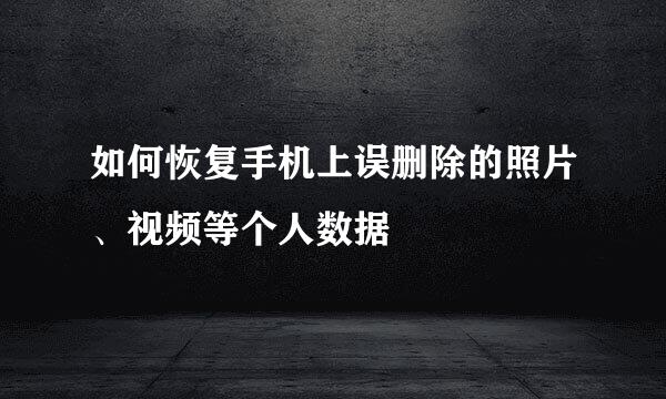 如何恢复手机上误删除的照片、视频等个人数据