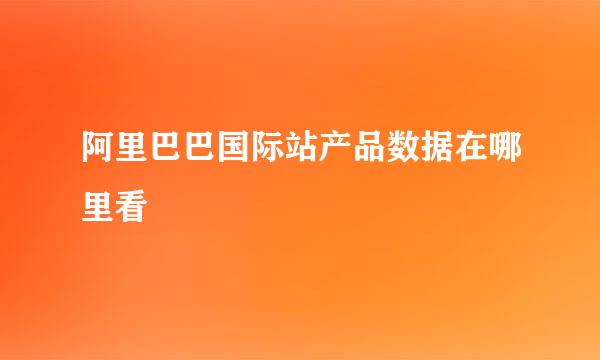 阿里巴巴国际站产品数据在哪里看