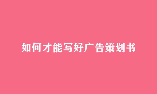 如何才能写好广告策划书