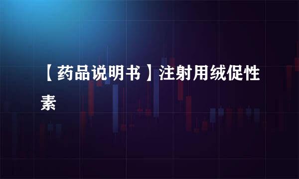 【药品说明书】注射用绒促性素