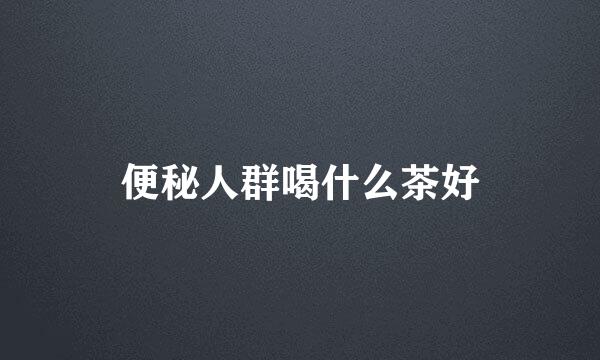 便秘人群喝什么茶好