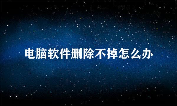 电脑软件删除不掉怎么办